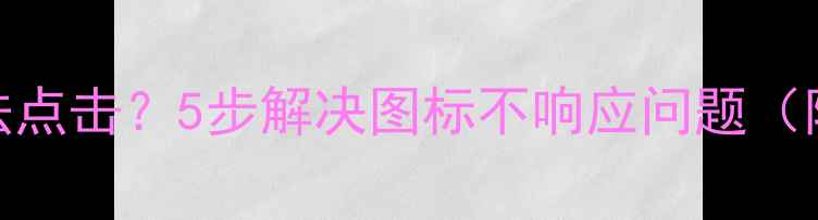 图片 电脑图标无法点击？5步解决图标不响应问题（附详细教程）