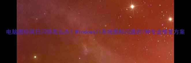 图片 电脑图标疯狂闪烁怎么办？Windows11系统图标闪退的7种专业修复方案
