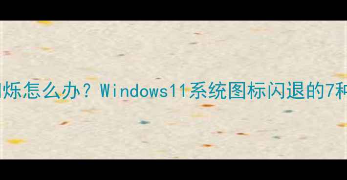 图片 电脑图标疯狂闪烁怎么办？Windows11系统图标闪退的7种专业修复方案1