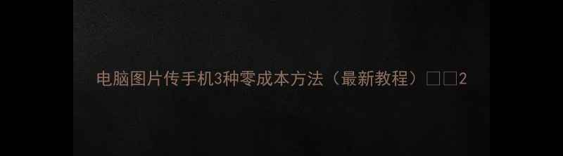 图片 电脑图片传手机3种零成本方法（最新教程）📱💻2