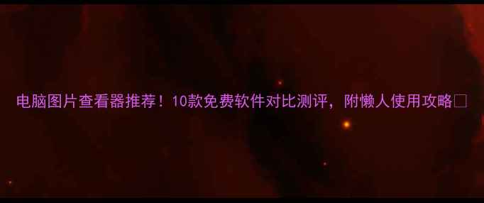 图片 电脑图片查看器推荐！10款免费软件对比测评，附懒人使用攻略📸