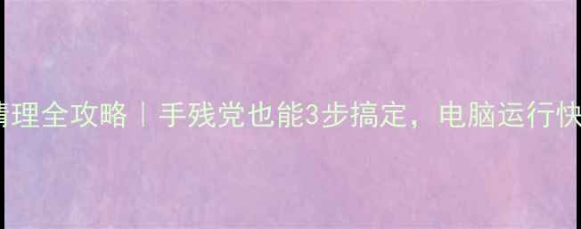 图片 电脑垃圾清理全攻略｜手残党也能3步搞定，电脑运行快到飞起✨2
