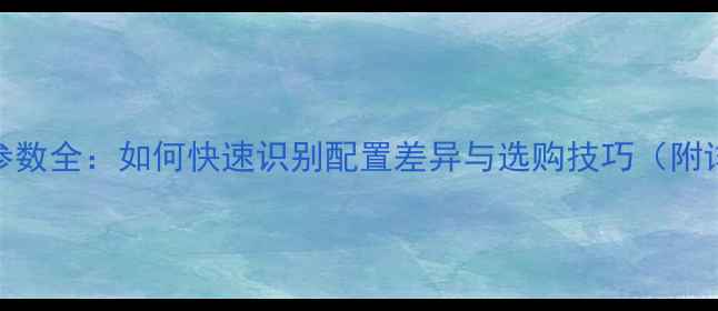 图片 电脑型号参数全：如何快速识别配置差异与选购技巧（附详细步骤）