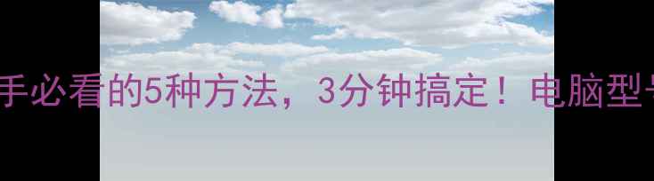 图片 电脑型号查询全攻略：新手必看的5种方法，3分钟搞定！电脑型号查询数码攻略电脑配置1