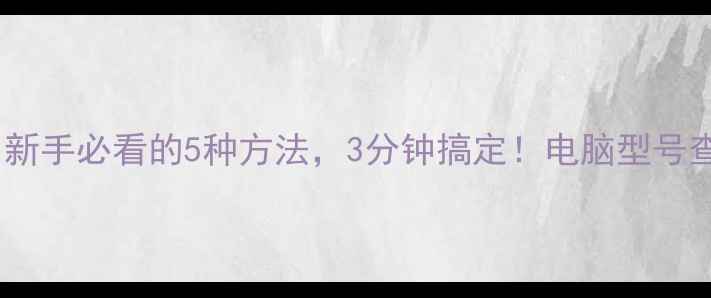 图片 电脑型号查询全攻略：新手必看的5种方法，3分钟搞定！电脑型号查询数码攻略电脑配置2
