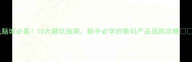 图片 电脑城必看！10大避坑指南，新手必学的数码产品选购攻略📱💻2