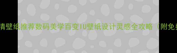 图片 电脑壁纸IU高清壁纸推荐数码美学百变IU壁纸设计灵感全攻略（附免费下载链接）2