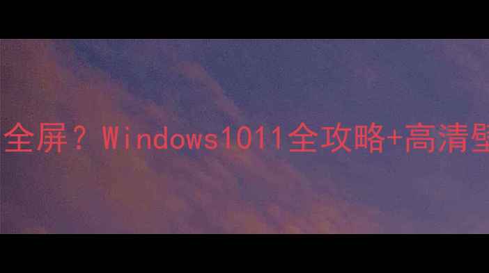 图片 电脑壁纸怎么设置全屏？Windows1011全攻略+高清壁纸资源下载指南1