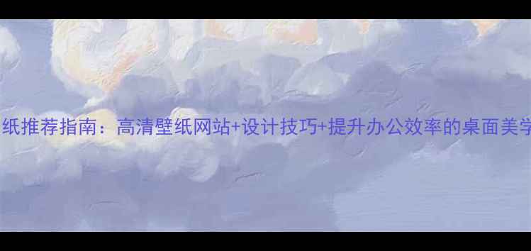 图片 电脑壁纸推荐指南：高清壁纸网站+设计技巧+提升办公效率的桌面美学方案1