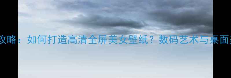 图片 电脑壁纸设计全攻略：如何打造高清全屏美女壁纸？数码艺术与桌面美学的终极指南2