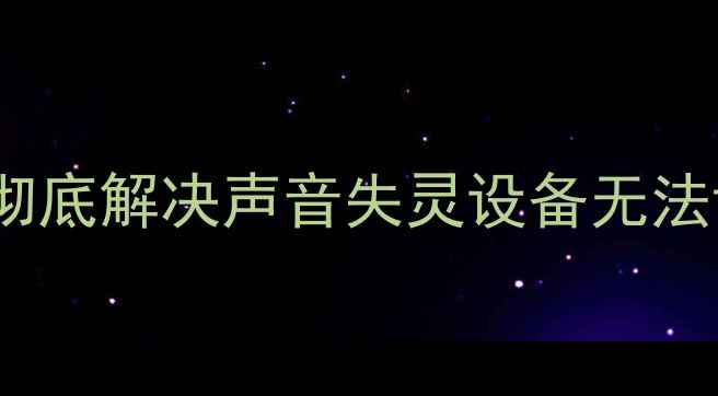 图片 电脑声卡驱动安装失败？三步排查彻底解决声音失灵设备无法识别杂音问题（附官方修复教程）2