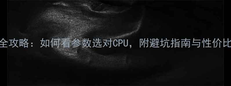 图片 电脑处理器选购全攻略：如何看参数选对CPU，附避坑指南与性价比推荐（最新版）