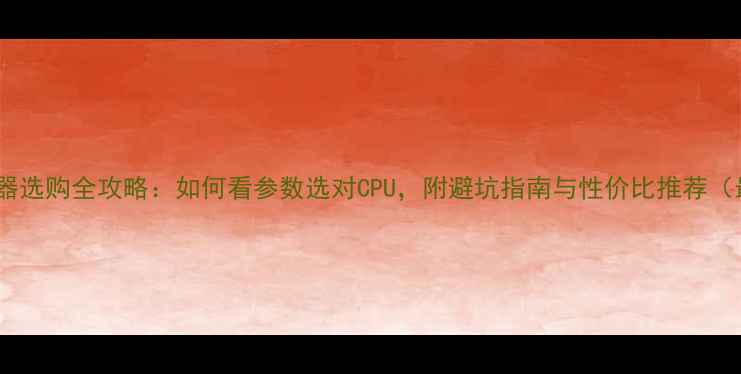 图片 电脑处理器选购全攻略：如何看参数选对CPU，附避坑指南与性价比推荐（最新版）1
