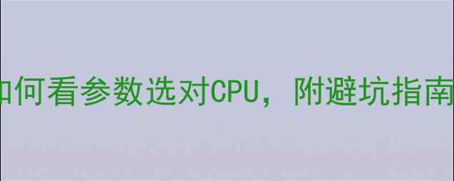 图片 电脑处理器选购全攻略：如何看参数选对CPU，附避坑指南与性价比推荐（最新版）2
