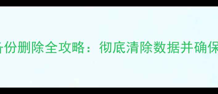 图片 电脑备份删除全攻略：彻底清除数据并确保安全1