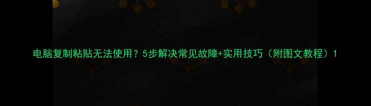图片 电脑复制粘贴无法使用？5步解决常见故障+实用技巧（附图文教程）1