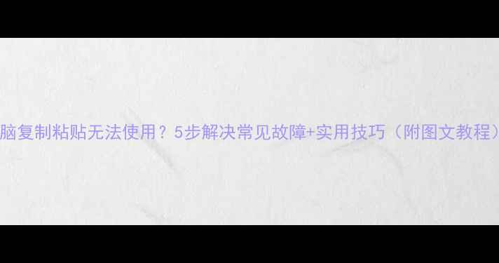 图片 电脑复制粘贴无法使用？5步解决常见故障+实用技巧（附图文教程）2