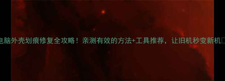 图片 电脑外壳划痕修复全攻略！亲测有效的方法+工具推荐，让旧机秒变新机✨