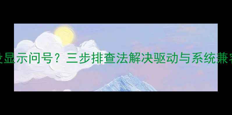 图片 电脑外设显示问号？三步排查法解决驱动与系统兼容性问题