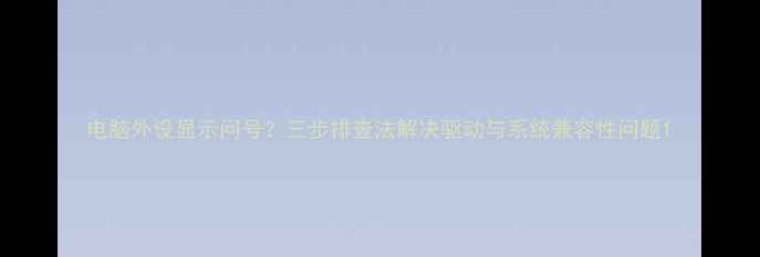 图片 电脑外设显示问号？三步排查法解决驱动与系统兼容性问题1