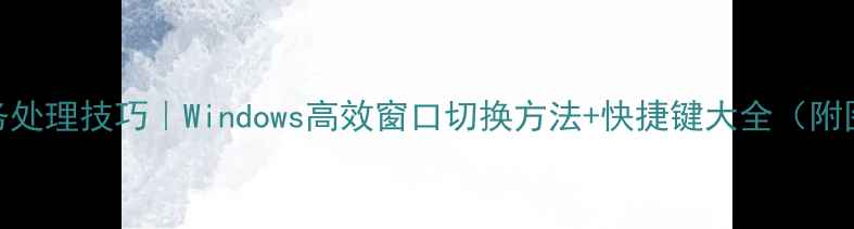 图片 电脑多任务处理技巧｜Windows高效窗口切换方法+快捷键大全（附图文教程）