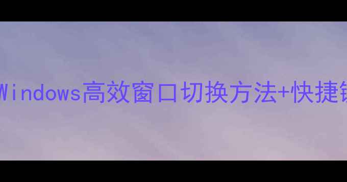 图片 电脑多任务处理技巧｜Windows高效窗口切换方法+快捷键大全（附图文教程）2