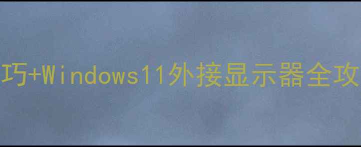 电脑多屏协作3大技巧Windows11外接显示器全攻略附设备推荐