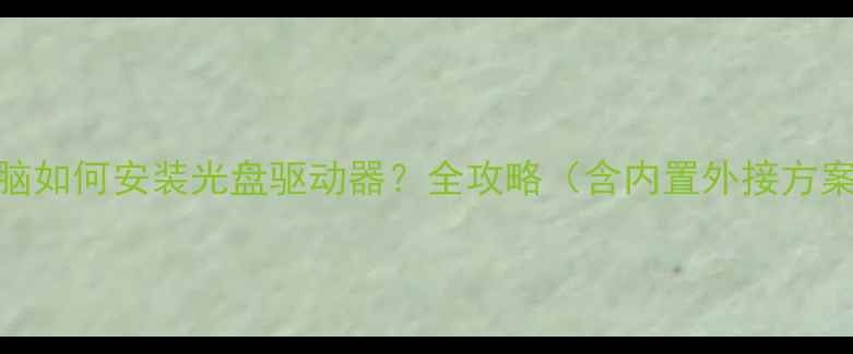 图片 电脑如何安装光盘驱动器？全攻略（含内置外接方案）