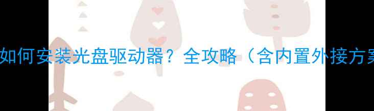 图片 电脑如何安装光盘驱动器？全攻略（含内置外接方案）2