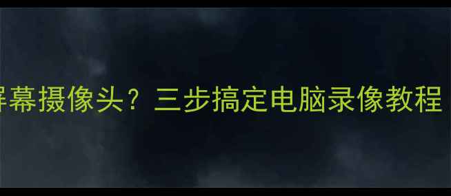 图片 电脑如何录制屏幕摄像头？三步搞定电脑录像教程（附软件推荐）