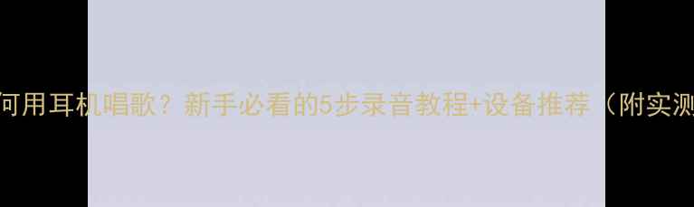 图片 电脑如何用耳机唱歌？新手必看的5步录音教程+设备推荐（附实测效果）