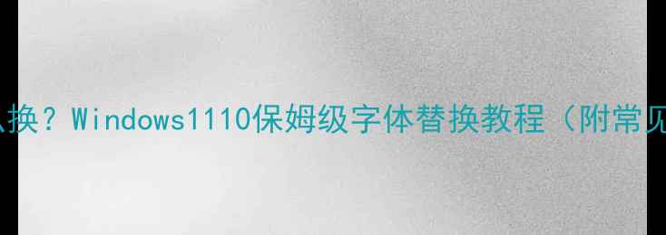 图片 电脑字体怎么换？Windows1110保姆级字体替换教程（附常见问题解答）1