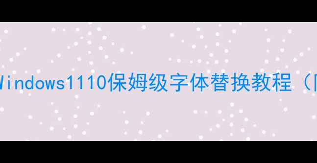 图片 电脑字体怎么换？Windows1110保姆级字体替换教程（附常见问题解答）2