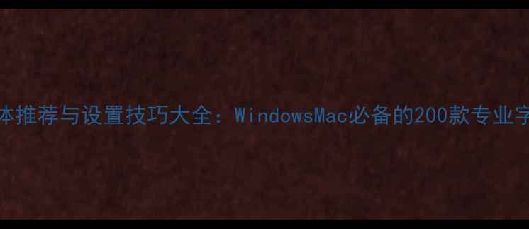 图片 电脑字体推荐与设置技巧大全：WindowsMac必备的200款专业字体清单