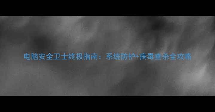图片 电脑安全卫士终极指南：系统防护+病毒查杀全攻略