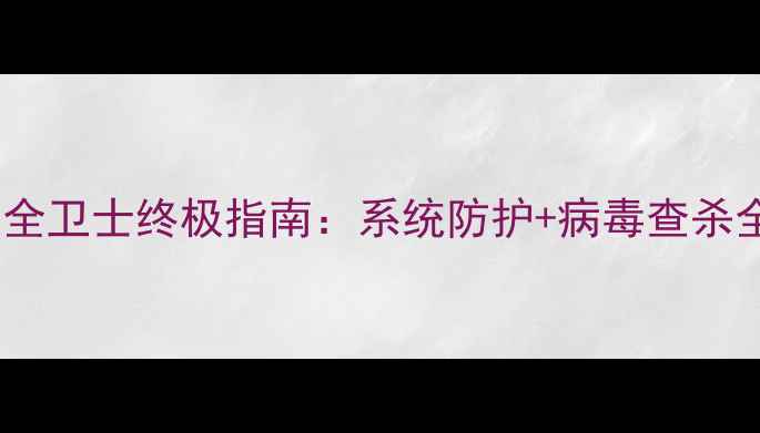 图片 电脑安全卫士终极指南：系统防护+病毒查杀全攻略1