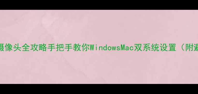 图片 电脑安装摄像头全攻略手把手教你WindowsMac双系统设置（附避坑指南）