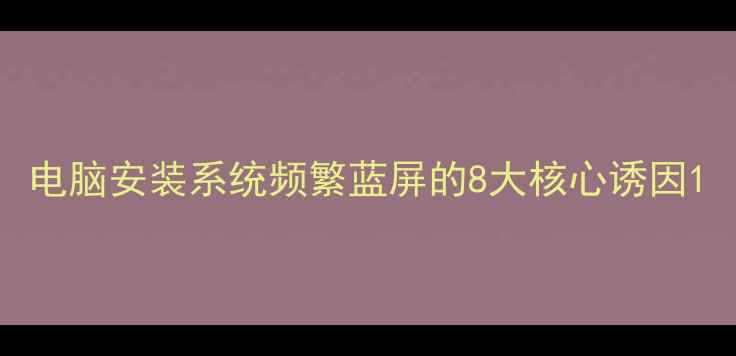 图片 电脑安装系统频繁蓝屏的8大核心诱因1