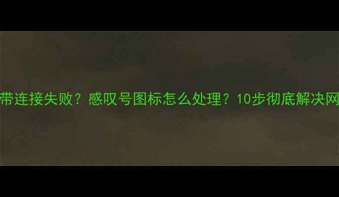 图片 电脑宽带连接失败？感叹号图标怎么处理？10步彻底解决网络异常