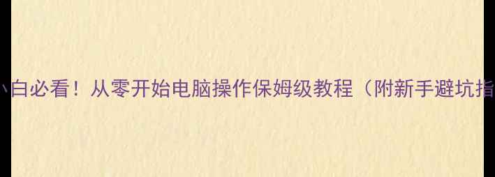 图片 电脑小白必看！从零开始电脑操作保姆级教程（附新手避坑指南）2