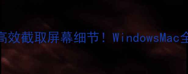 图片 电脑局部截图技巧｜高效截取屏幕细节！WindowsMac全攻略+进阶工具推荐1