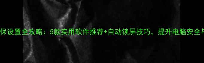 图片 电脑屏保设置全攻略：5款实用软件推荐+自动锁屏技巧，提升电脑安全与效率2