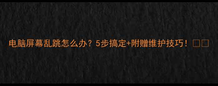 图片 电脑屏幕乱跳怎么办？5步搞定+附赠维护技巧！📱💻