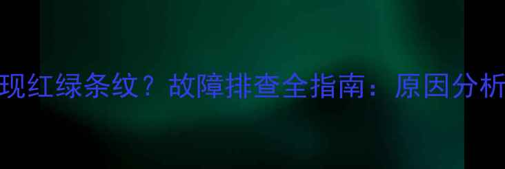 图片 电脑屏幕出现红绿条纹？故障排查全指南：原因分析与解决方法