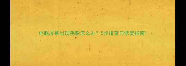 图片 电脑屏幕出现阴影怎么办？5步排查与修复指南1