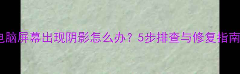 图片 电脑屏幕出现阴影怎么办？5步排查与修复指南2
