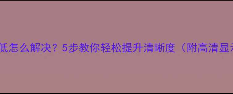 电脑屏幕分辨率低怎么解决5步教你轻松提升清晰度附高清显示器选购指南