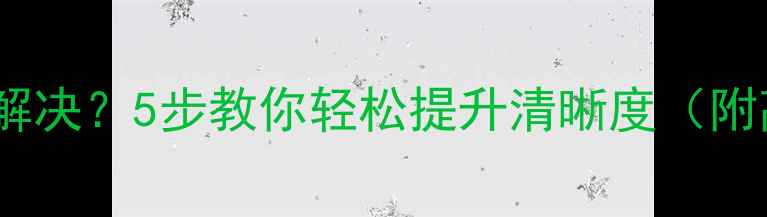 图片 电脑屏幕分辨率低怎么解决？5步教你轻松提升清晰度（附高清显示器选购指南）2