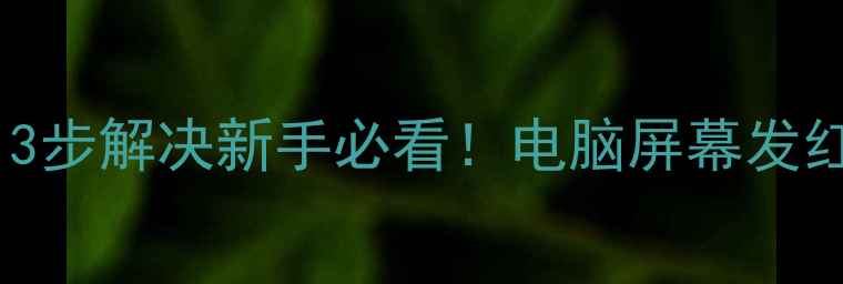 图片 电脑屏幕发红发紫怎么办？3步解决新手必看！电脑屏幕发红发紫的5大原因和解决方法