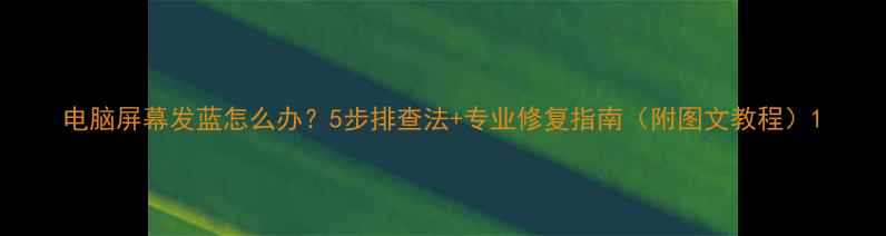 图片 电脑屏幕发蓝怎么办？5步排查法+专业修复指南（附图文教程）1